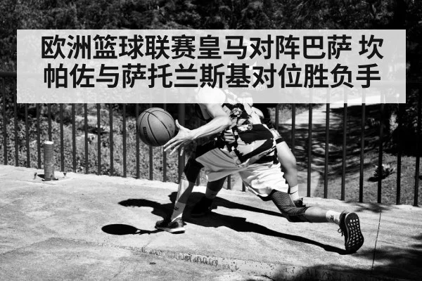 欧洲篮球联赛皇马对阵巴萨 坎帕佐与萨托兰斯基对位胜负手 - kaiyun