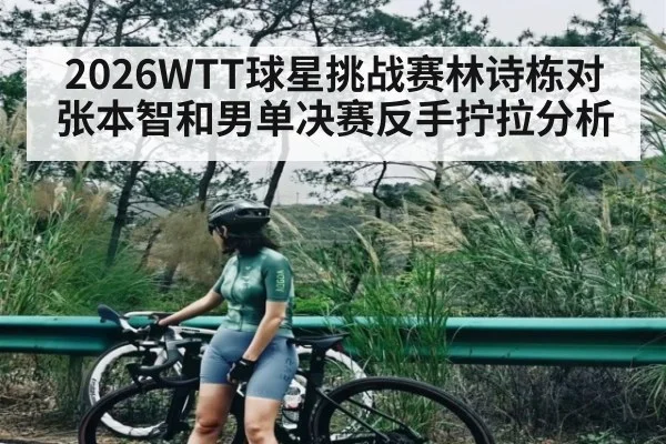 2026WTT球星挑战赛林诗栋对张本智和男单决赛反手拧拉分析 - kaiyun