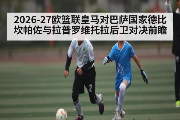 2026-27欧篮联皇马对巴萨国家德比 坎帕佐与拉普罗维托拉后卫对决前瞻 - kaiyun