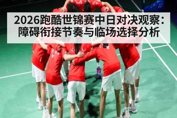 2026跑酷世锦赛中日对决观察:障碍衔接节奏与临场选择分析 - kaiyun